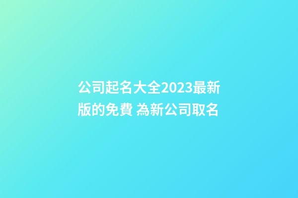 公司起名大全2023最新版的免費 為新公司取名